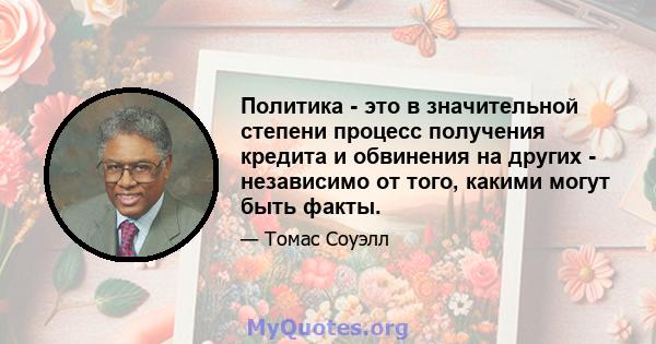 Политика - это в значительной степени процесс получения кредита и обвинения на других - независимо от того, какими могут быть факты.