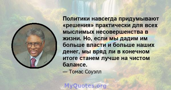 Политики навсегда придумывают «решения» практически для всех мыслимых несовершенства в жизни. Но, если мы дадим им больше власти и больше наших денег, мы вряд ли в конечном итоге станем лучше на чистом балансе.