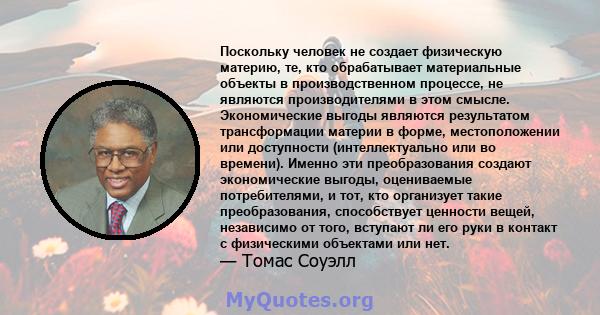 Поскольку человек не создает физическую материю, те, кто обрабатывает материальные объекты в производственном процессе, не являются производителями в этом смысле. Экономические выгоды являются результатом трансформации