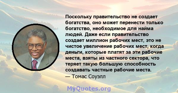 Поскольку правительство не создает богатства, оно может перенести только богатство, необходимое для найма людей. Даже если правительство создает миллион рабочих мест, это не чистое увеличение рабочих мест, когда деньги, 