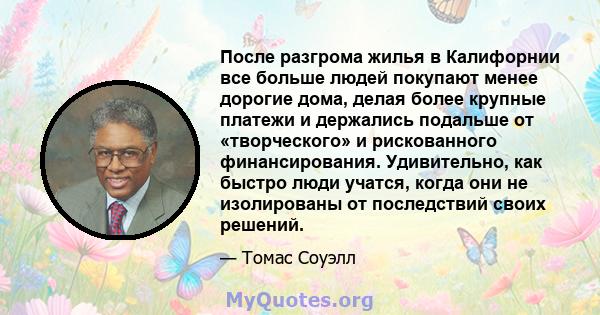 После разгрома жилья в Калифорнии все больше людей покупают менее дорогие дома, делая более крупные платежи и держались подальше от «творческого» и рискованного финансирования. Удивительно, как быстро люди учатся, когда 