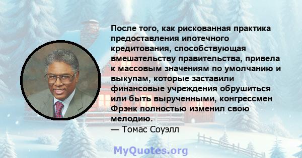 После того, как рискованная практика предоставления ипотечного кредитования, способствующая вмешательству правительства, привела к массовым значениям по умолчанию и выкупам, которые заставили финансовые учреждения