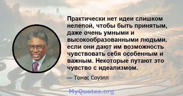 Практически нет идеи слишком нелепой, чтобы быть принятым, даже очень умными и высокообразованными людьми, если они дают им возможность чувствовать себя особенным и важным. Некоторые путают это чувство с идеализмом.