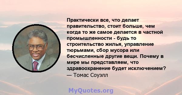 Практически все, что делает правительство, стоит больше, чем когда то же самое делается в частной промышленности - будь то строительство жилья, управление тюрьмами, сбор мусора или бесчисленные другие вещи. Почему в