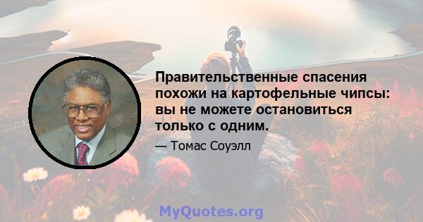 Правительственные спасения похожи на картофельные чипсы: вы не можете остановиться только с одним.