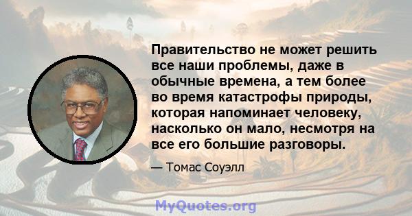 Правительство не может решить все наши проблемы, даже в обычные времена, а тем более во время катастрофы природы, которая напоминает человеку, насколько он мало, несмотря на все его большие разговоры.