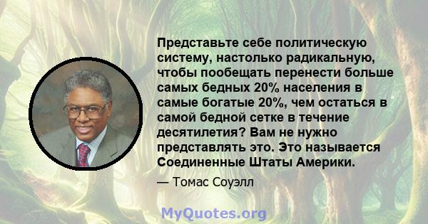 Представьте себе политическую систему, настолько радикальную, чтобы пообещать перенести больше самых бедных 20% населения в самые богатые 20%, чем остаться в самой бедной сетке в течение десятилетия? Вам не нужно