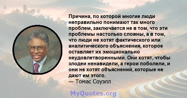 Причина, по которой многие люди неправильно понимают так много проблем, заключается не в том, что эти проблемы настолько сложны, а в том, что люди не хотят фактического или аналитического объяснения, которое оставляет