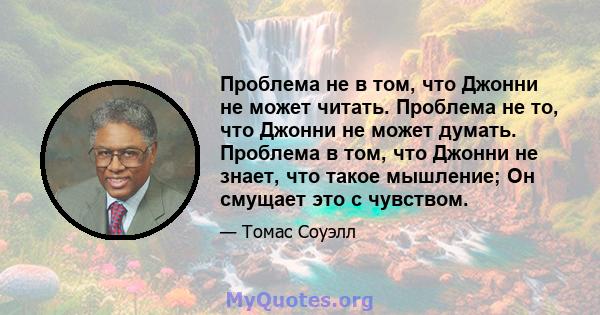 Проблема не в том, что Джонни не может читать. Проблема не то, что Джонни не может думать. Проблема в том, что Джонни не знает, что такое мышление; Он смущает это с чувством.