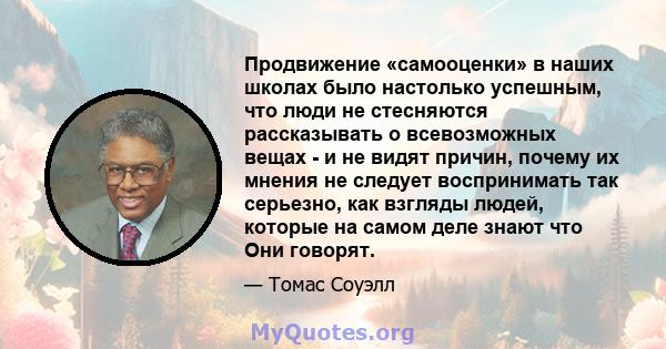 Продвижение «самооценки» в наших школах было настолько успешным, что люди не стесняются рассказывать о всевозможных вещах - и не видят причин, почему их мнения не следует воспринимать так серьезно, как взгляды людей,