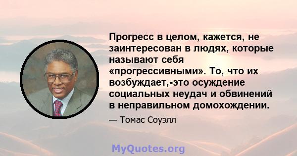 Прогресс в целом, кажется, не заинтересован в людях, которые называют себя «прогрессивными». То, что их возбуждает,-это осуждение социальных неудач и обвинений в неправильном домохождении.