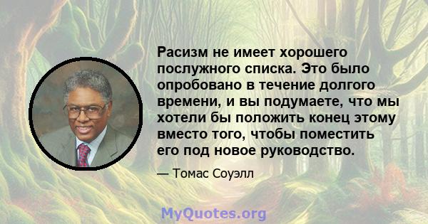 Расизм не имеет хорошего послужного списка. Это было опробовано в течение долгого времени, и вы подумаете, что мы хотели бы положить конец этому вместо того, чтобы поместить его под новое руководство.