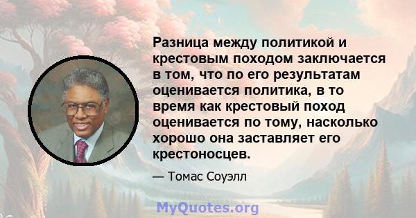 Разница между политикой и крестовым походом заключается в том, что по его результатам оценивается политика, в то время как крестовый поход оценивается по тому, насколько хорошо она заставляет его крестоносцев.