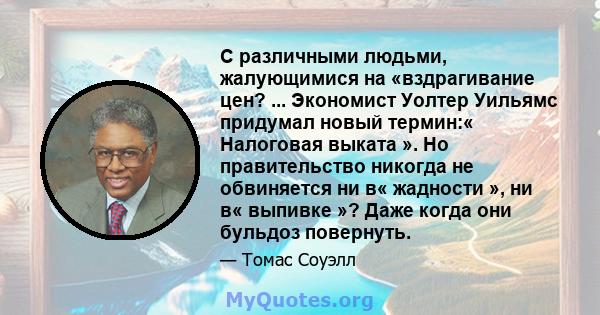 С различными людьми, жалующимися на «вздрагивание цен? ... Экономист Уолтер Уильямс придумал новый термин:« Налоговая выката ». Но правительство никогда не обвиняется ни в« жадности », ни в« выпивке »? Даже когда они