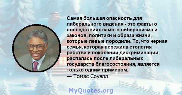 Самая большая опасность для либерального видения - это факты о последствиях самого либерализма и законов, политики и образа жизни, которые левые породили. То, что черная семья, которая пережила столетия рабства и