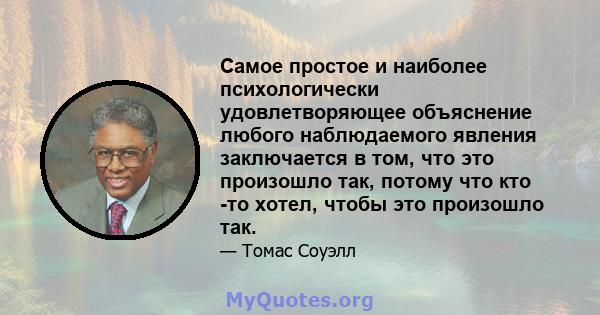 Самое простое и наиболее психологически удовлетворяющее объяснение любого наблюдаемого явления заключается в том, что это произошло так, потому что кто -то хотел, чтобы это произошло так.