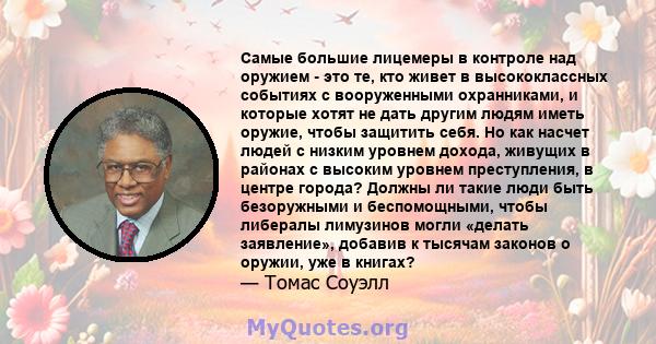 Самые большие лицемеры в контроле над оружием - это те, кто живет в высококлассных событиях с вооруженными охранниками, и которые хотят не дать другим людям иметь оружие, чтобы защитить себя. Но как насчет людей с