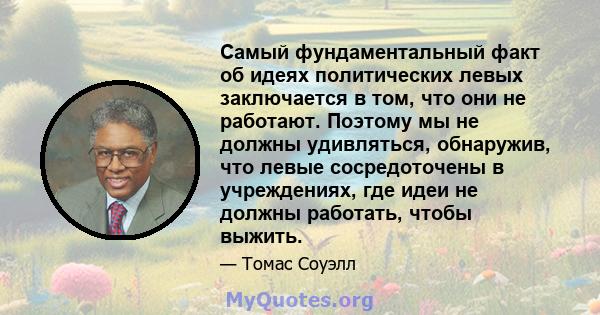 Самый фундаментальный факт об идеях политических левых заключается в том, что они не работают. Поэтому мы не должны удивляться, обнаружив, что левые сосредоточены в учреждениях, где идеи не должны работать, чтобы выжить.