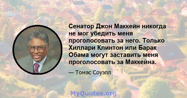 Сенатор Джон Маккейн никогда не мог убедить меня проголосовать за него. Только Хиллари Клинтон или Барак Обама могут заставить меня проголосовать за Маккейна.