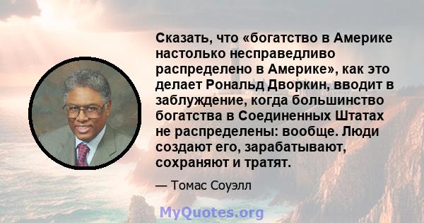 Сказать, что «богатство в Америке настолько несправедливо распределено в Америке», как это делает Рональд Дворкин, вводит в заблуждение, когда большинство богатства в Соединенных Штатах не распределены: вообще. Люди