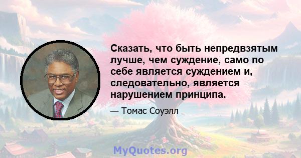 Сказать, что быть непредвзятым лучше, чем суждение, само по себе является суждением и, следовательно, является нарушением принципа.