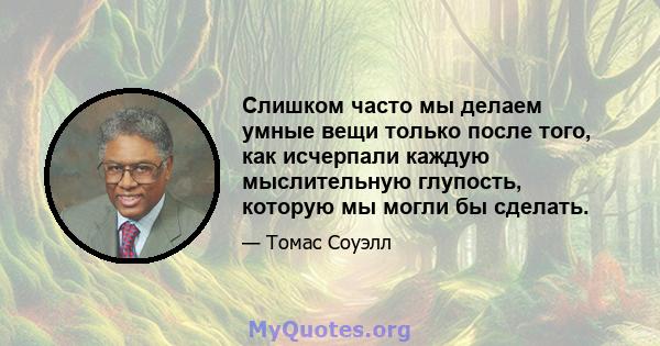 Слишком часто мы делаем умные вещи только после того, как исчерпали каждую мыслительную глупость, которую мы могли бы сделать.