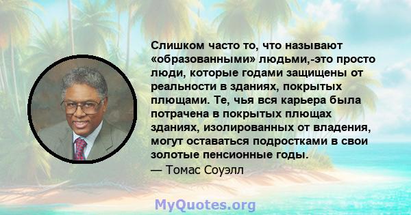 Слишком часто то, что называют «образованными» людьми,-это просто люди, которые годами защищены от реальности в зданиях, покрытых плющами. Те, чья вся карьера была потрачена в покрытых плющах зданиях, изолированных от