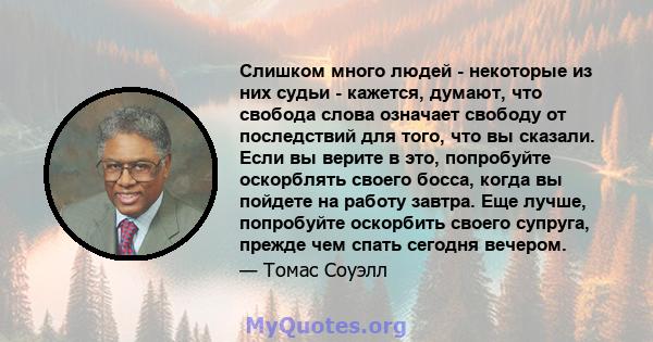 Слишком много людей - некоторые из них судьи - кажется, думают, что свобода слова означает свободу от последствий для того, что вы сказали. Если вы верите в это, попробуйте оскорблять своего босса, когда вы пойдете на