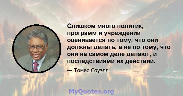 Слишком много политик, программ и учреждений оценивается по тому, что они должны делать, а не по тому, что они на самом деле делают, и последствиями их действий.