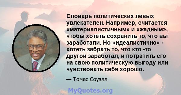 Словарь политических левых увлекателен. Например, считается «материалистичным» и «жадным», чтобы хотеть сохранить то, что вы заработали. Но «идеалистично» - хотеть забрать то, что кто -то другой заработал, и потратить