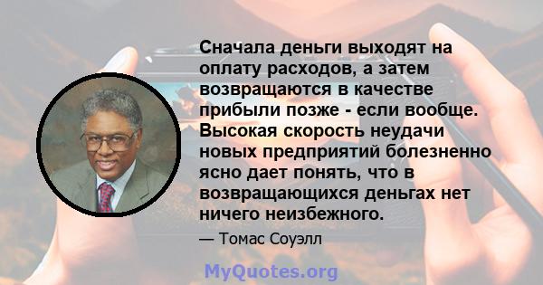 Сначала деньги выходят на оплату расходов, а затем возвращаются в качестве прибыли позже - если вообще. Высокая скорость неудачи новых предприятий болезненно ясно дает понять, что в возвращающихся деньгах нет ничего