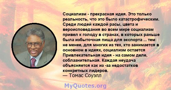 Социализм - прекрасная идея. Это только реальность, что это было катастрофическим. Среди людей каждой расы, цвета и вероисповедания во всем мире социализм привел к голоду в странах, в которых раньше была избыточная пища 