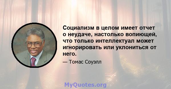 Социализм в целом имеет отчет о неудаче, настолько вопиющей, что только интеллектуал может игнорировать или уклониться от него.