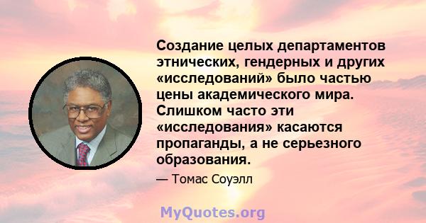 Создание целых департаментов этнических, гендерных и других «исследований» было частью цены академического мира. Слишком часто эти «исследования» касаются пропаганды, а не серьезного образования.