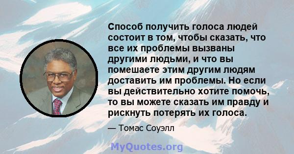 Способ получить голоса людей состоит в том, чтобы сказать, что все их проблемы вызваны другими людьми, и что вы помешаете этим другим людям доставить им проблемы. Но если вы действительно хотите помочь, то вы можете