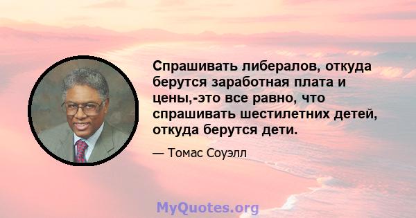 Спрашивать либералов, откуда берутся заработная плата и цены,-это все равно, что спрашивать шестилетних детей, откуда берутся дети.