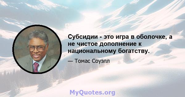 Субсидии - это игра в оболочке, а не чистое дополнение к национальному богатству.