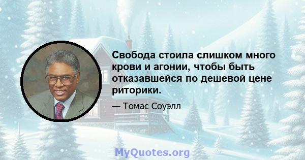 Свобода стоила слишком много крови и агонии, чтобы быть отказавшейся по дешевой цене риторики.