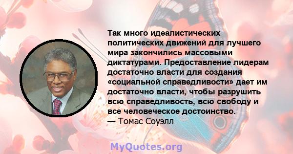 Так много идеалистических политических движений для лучшего мира закончились массовыми диктатурами. Предоставление лидерам достаточно власти для создания «социальной справедливости» дает им достаточно власти, чтобы