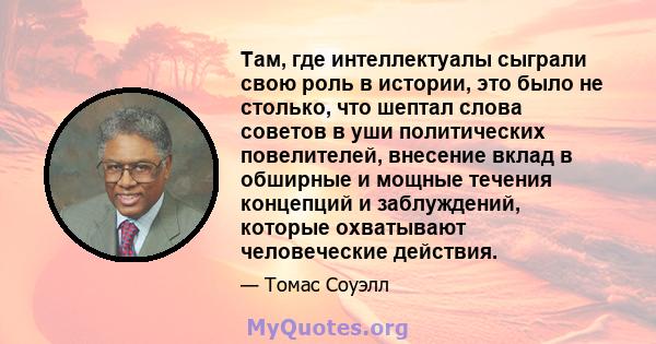 Там, где интеллектуалы сыграли свою роль в истории, это было не столько, что шептал слова советов в уши политических повелителей, внесение вклад в обширные и мощные течения концепций и заблуждений, которые охватывают