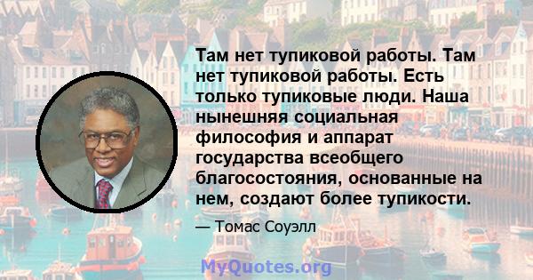 Там нет тупиковой работы. Там нет тупиковой работы. Есть только тупиковые люди. Наша нынешняя социальная философия и аппарат государства всеобщего благосостояния, основанные на нем, создают более тупикости.