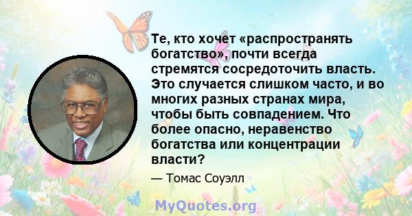 Те, кто хочет «распространять богатство», почти всегда стремятся сосредоточить власть. Это случается слишком часто, и во многих разных странах мира, чтобы быть совпадением. Что более опасно, неравенство богатства или