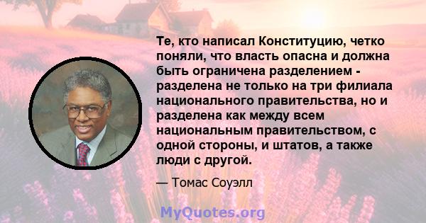 Те, кто написал Конституцию, четко поняли, что власть опасна и должна быть ограничена разделением - разделена не только на три филиала национального правительства, но и разделена как между всем национальным