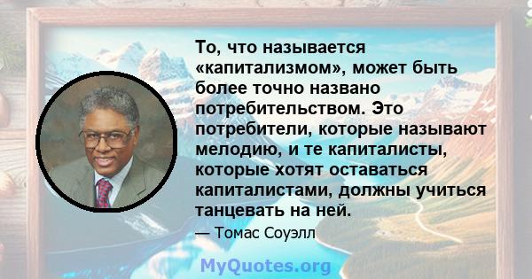 То, что называется «капитализмом», может быть более точно названо потребительством. Это потребители, которые называют мелодию, и те капиталисты, которые хотят оставаться капиталистами, должны учиться танцевать на ней.