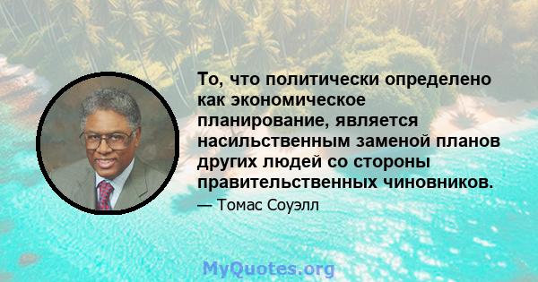 То, что политически определено как экономическое планирование, является насильственным заменой планов других людей со стороны правительственных чиновников.