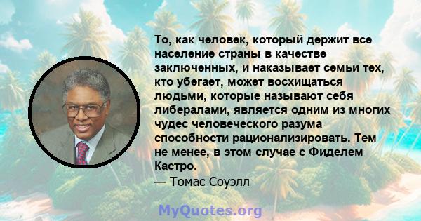 То, как человек, который держит все население страны в качестве заключенных, и наказывает семьи тех, кто убегает, может восхищаться людьми, которые называют себя либералами, является одним из многих чудес человеческого