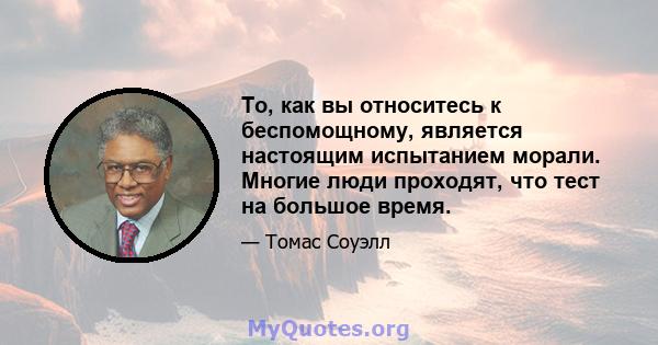 То, как вы относитесь к беспомощному, является настоящим испытанием морали. Многие люди проходят, что тест на большое время.