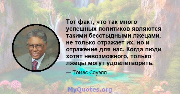 Тот факт, что так много успешных политиков являются такими бесстыдными лжецами, не только отражает их, но и отражение для нас. Когда люди хотят невозможного, только лжецы могут удовлетворить.