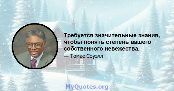 Требуется значительные знания, чтобы понять степень вашего собственного невежества.