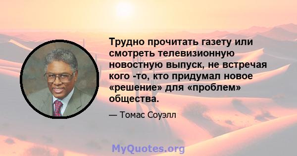 Трудно прочитать газету или смотреть телевизионную новостную выпуск, не встречая кого -то, кто придумал новое «решение» для «проблем» общества.